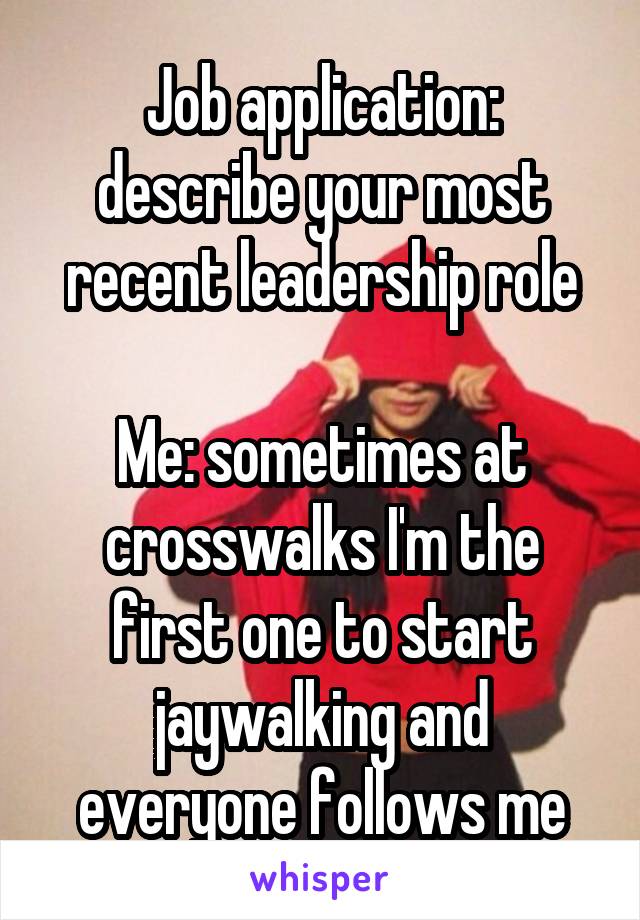 Job application: describe your most recent leadership role

Me: sometimes at crosswalks I'm the first one to start jaywalking and everyone follows me