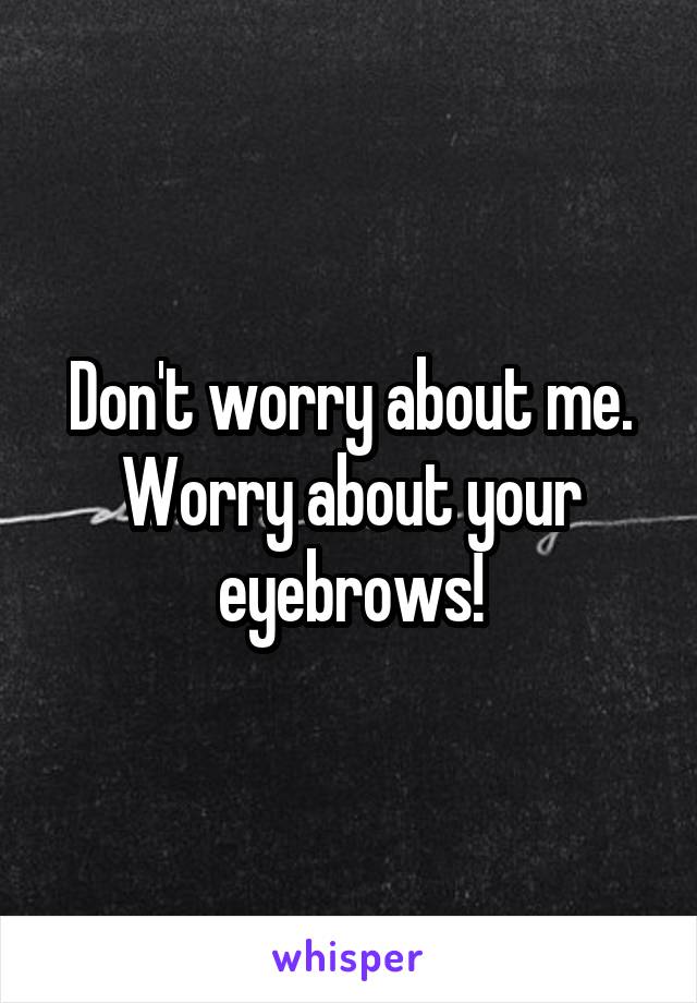 Don't worry about me. Worry about your eyebrows!