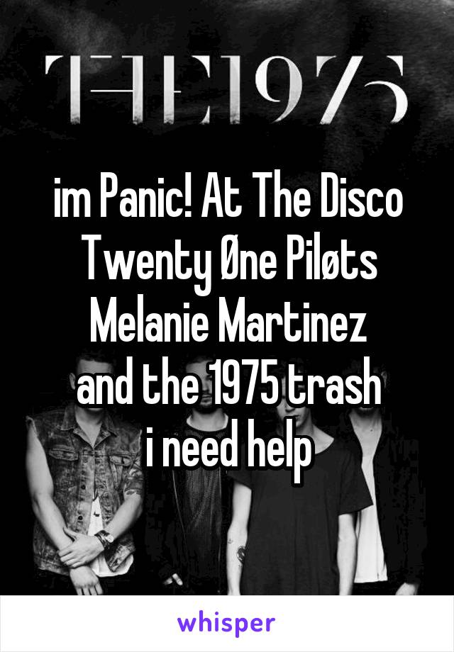 im Panic! At The Disco
Twenty Øne Piløts
Melanie Martinez
and the 1975 trash
i need help