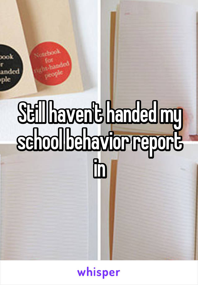 Still haven't handed my school behavior report in