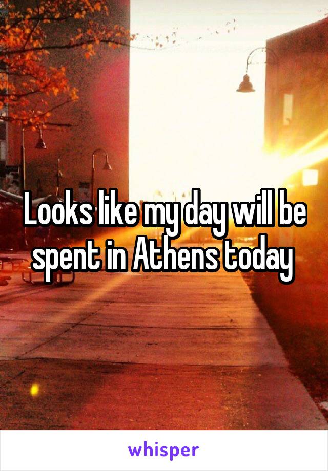 Looks like my day will be spent in Athens today 