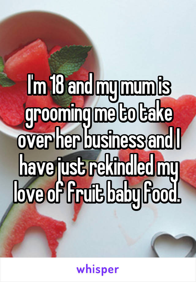 I'm 18 and my mum is grooming me to take over her business and I have just rekindled my love of fruit baby food. 