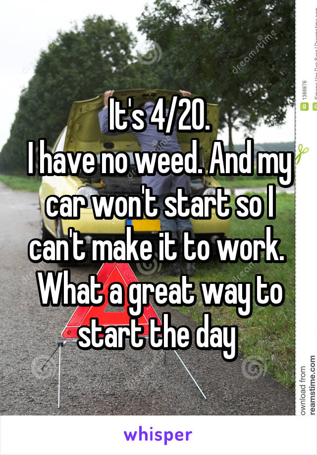 It's 4/20.
I have no weed. And my car won't start so I can't make it to work. 
What a great way to start the day 