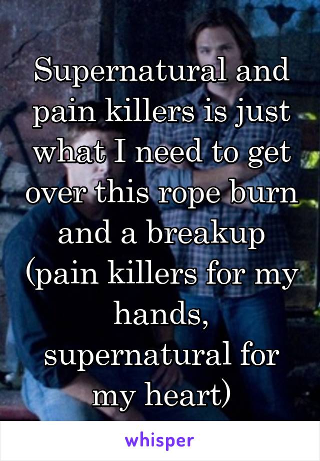 Supernatural and pain killers is just what I need to get over this rope burn and a breakup (pain killers for my hands, supernatural for my heart)
