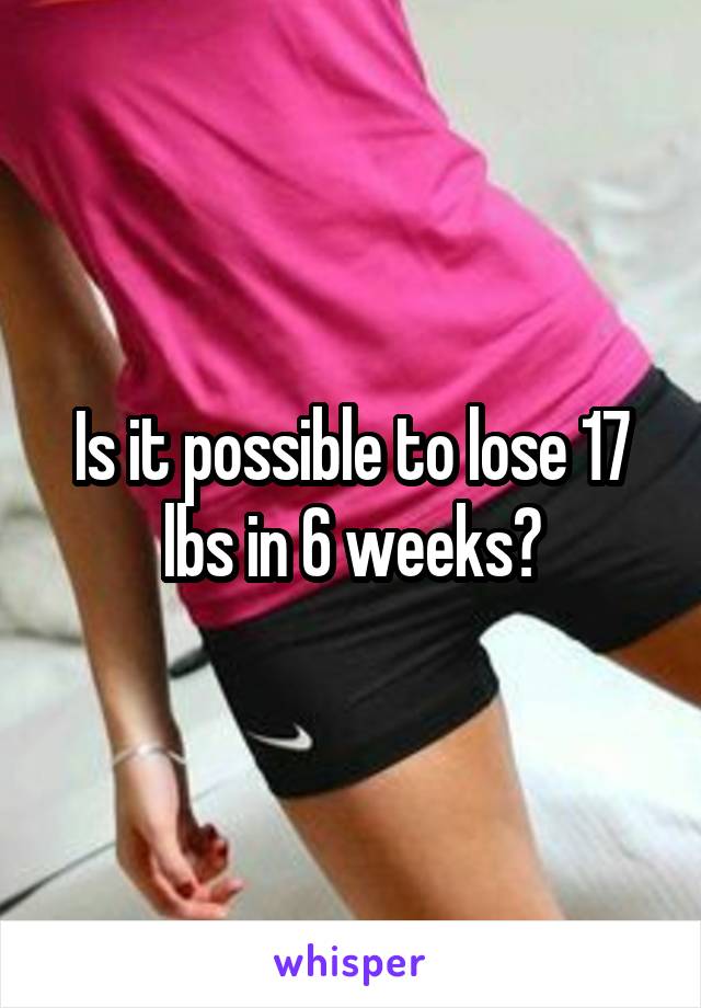 Is it possible to lose 17 lbs in 6 weeks?