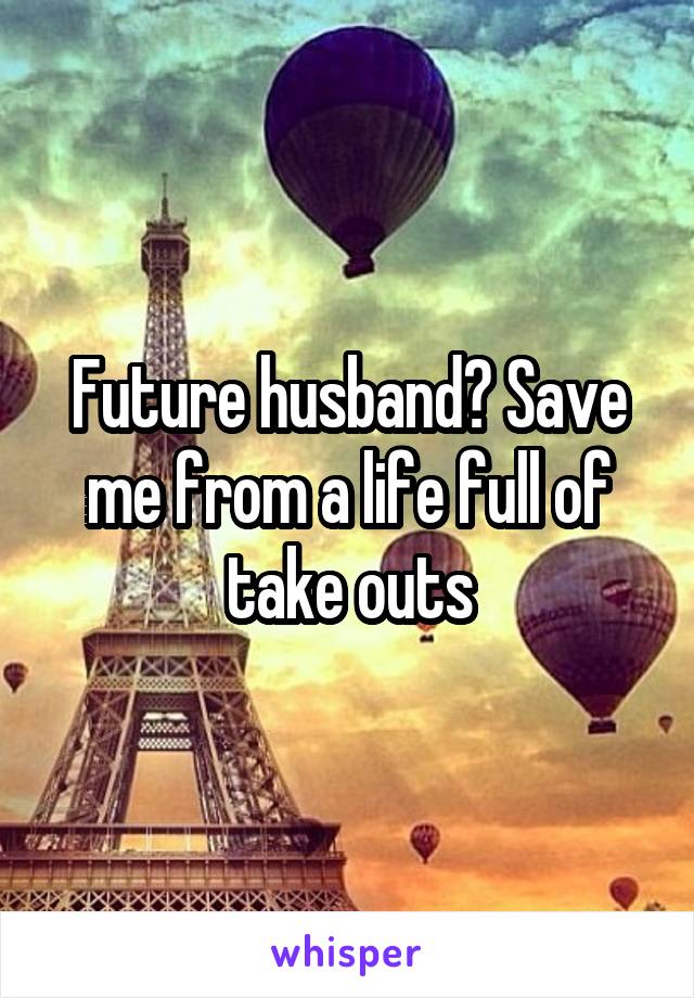 Future husband? Save me from a life full of take outs