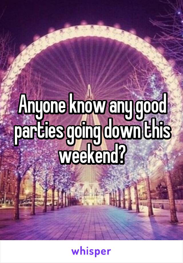 Anyone know any good parties going down this weekend?