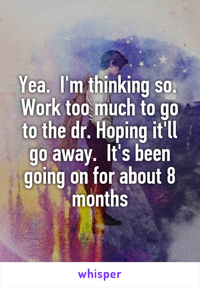 Yea.  I'm thinking so.  Work too much to go to the dr. Hoping it'll go away.  It's been going on for about 8 months