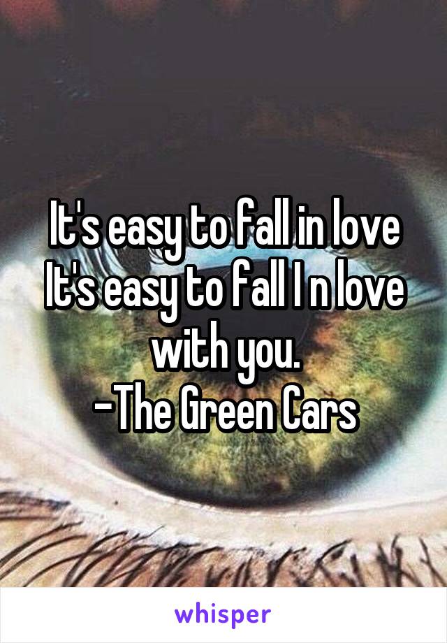 It's easy to fall in love
It's easy to fall I n love with you.
-The Green Cars