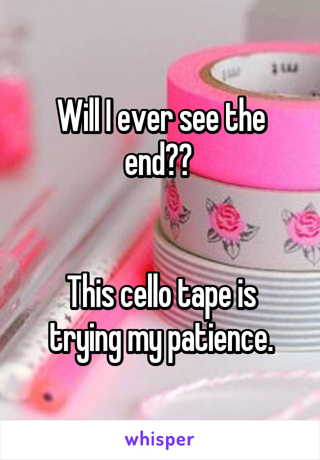 Will I ever see the end?? 


This cello tape is trying my patience.
