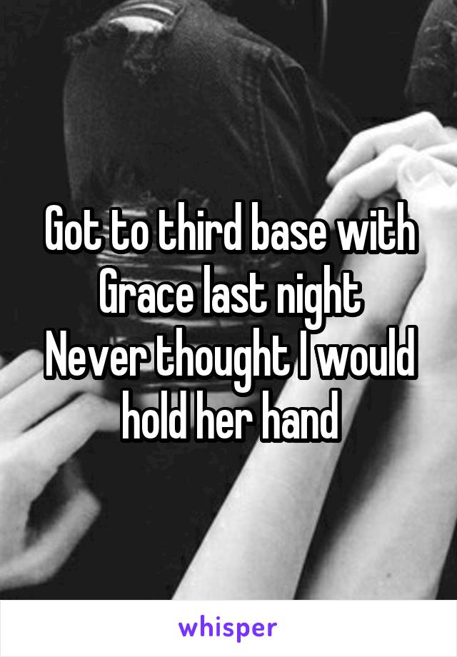 Got to third base with Grace last night
Never thought I would hold her hand