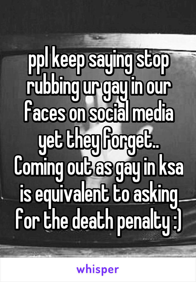 ppl keep saying stop rubbing ur gay in our faces on social media yet they forget.. Coming out as gay in ksa is equivalent to asking for the death penalty :)