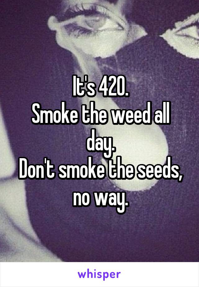 It's 420.
Smoke the weed all day.
Don't smoke the seeds, no way.