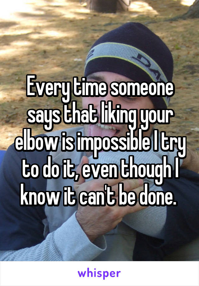 Every time someone says that liking your elbow is impossible I try to do it, even though I know it can't be done. 