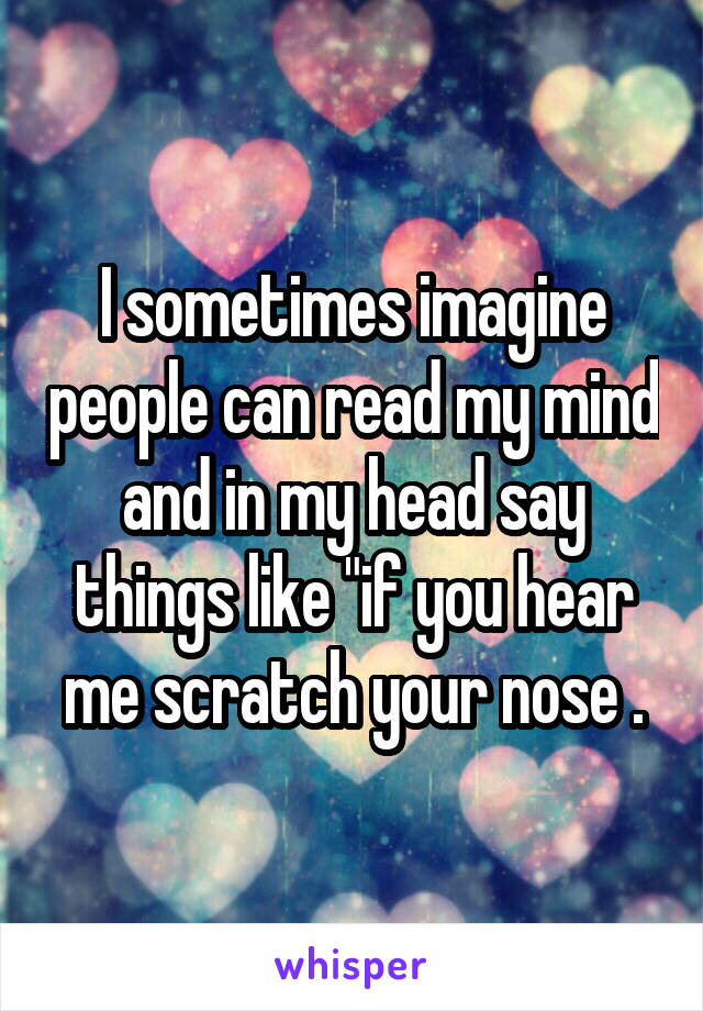 I sometimes imagine people can read my mind and in my head say things like "if you hear me scratch your nose .
