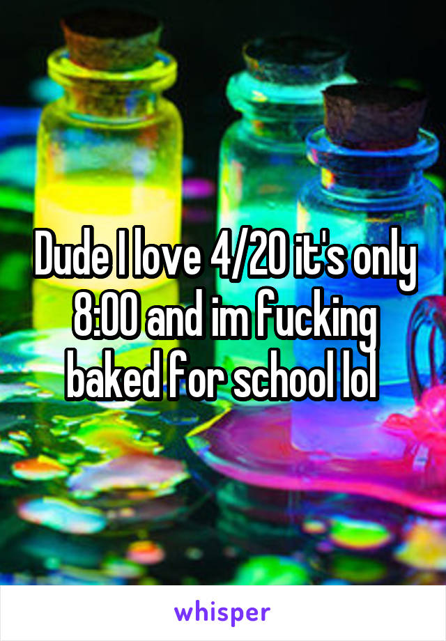Dude I love 4/20 it's only 8:00 and im fucking baked for school lol 