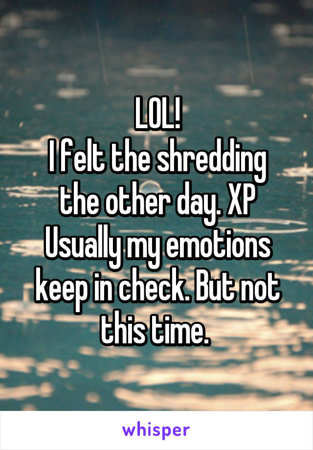 LOL!
I felt the shredding the other day. XP
Usually my emotions keep in check. But not this time. 