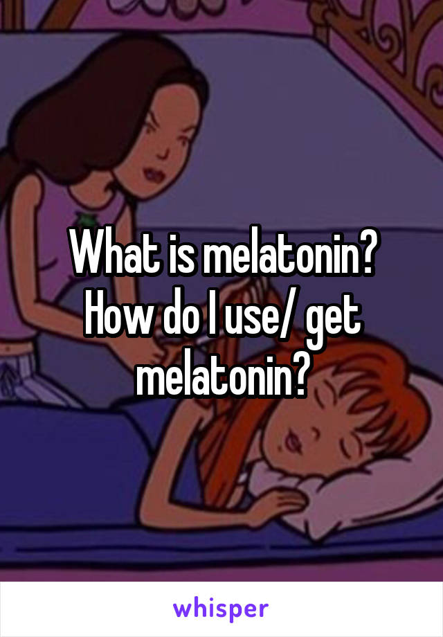 What is melatonin? How do I use/ get melatonin?