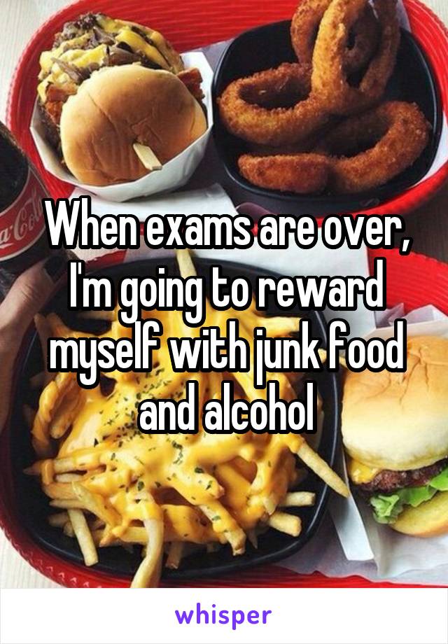 When exams are over, I'm going to reward myself with junk food and alcohol