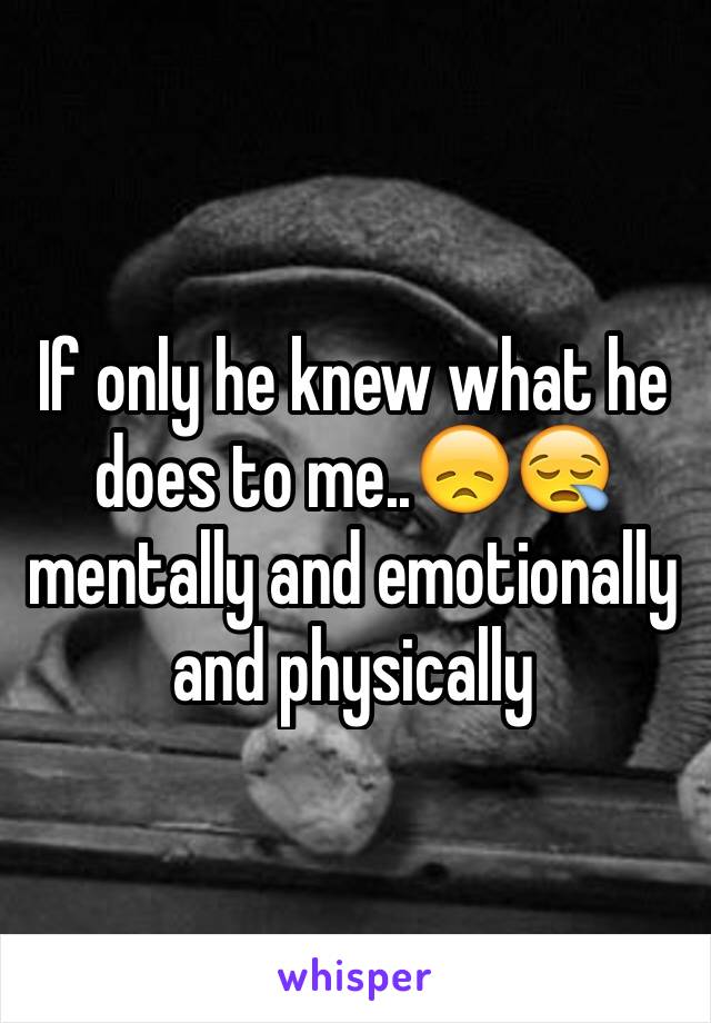 If only he knew what he does to me..😞😪 mentally and emotionally and physically 