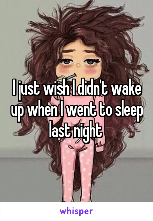 I just wish I didn't wake up when I went to sleep last night 