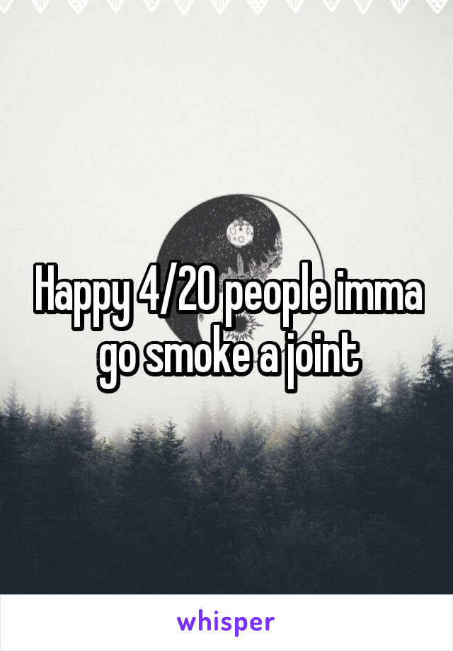 Happy 4/20 people imma go smoke a joint