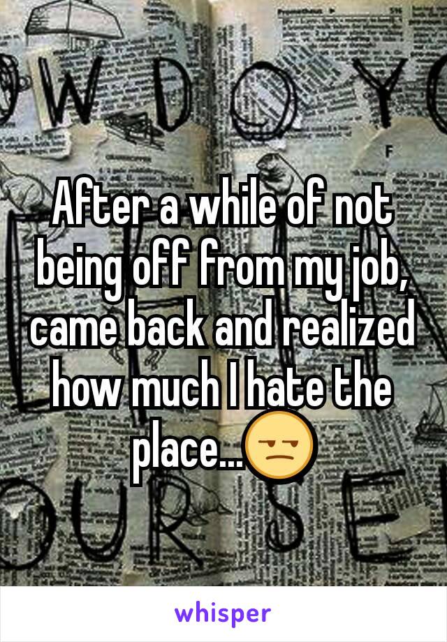 After a while of not being off from my job, came back and realized how much I hate the place...😒