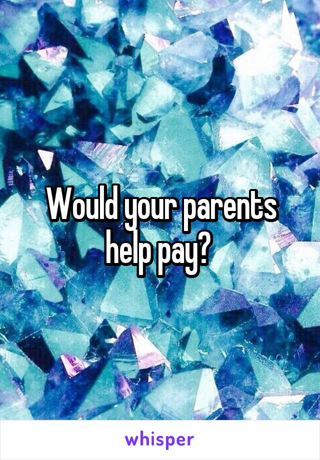 Would your parents help pay? 