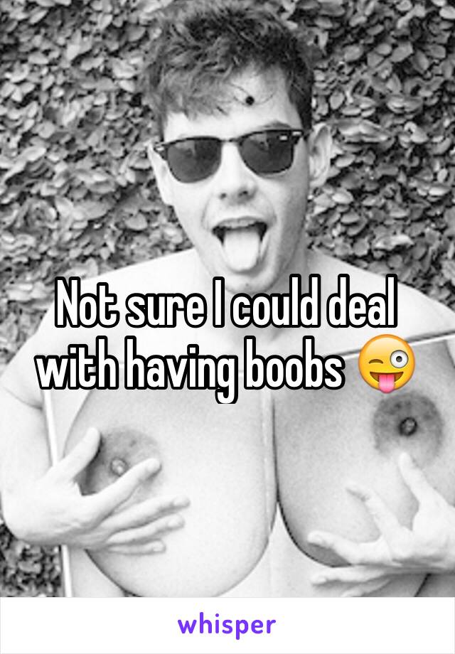 Not sure I could deal with having boobs 😜