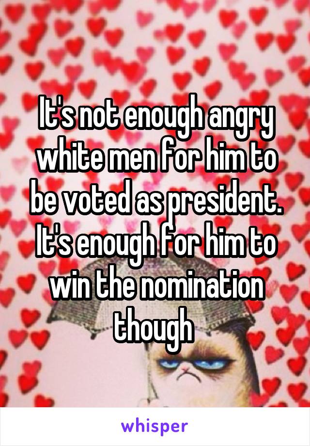 It's not enough angry white men for him to be voted as president. It's enough for him to win the nomination though 
