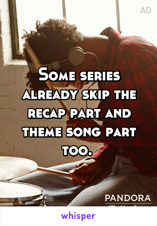 Some series already skip the recap part and theme song part too. 