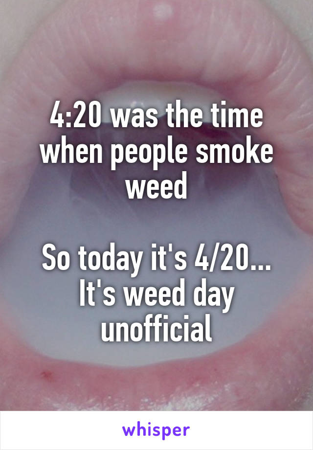 4:20 was the time when people smoke weed

So today it's 4/20...
It's weed day unofficial