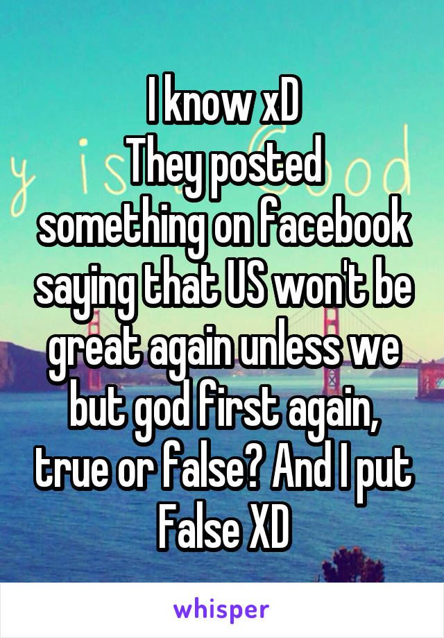 I know xD
They posted something on facebook saying that US won't be great again unless we but god first again, true or false? And I put False XD