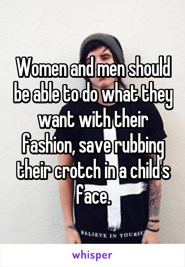 Women and men should be able to do what they want with their fashion, save rubbing their crotch in a child's face.