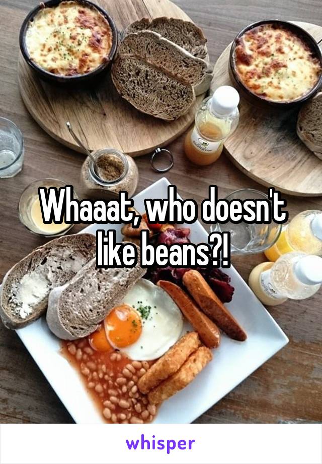 Whaaat, who doesn't like beans?!