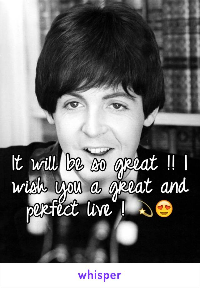 It will be so great !! I wish you a great and perfect live ! 💫😍