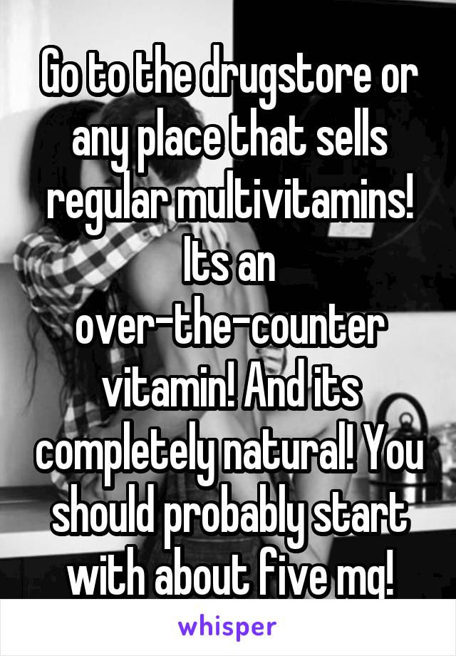 Go to the drugstore or any place that sells regular multivitamins! Its an over-the-counter vitamin! And its completely natural! You should probably start with about five mg!