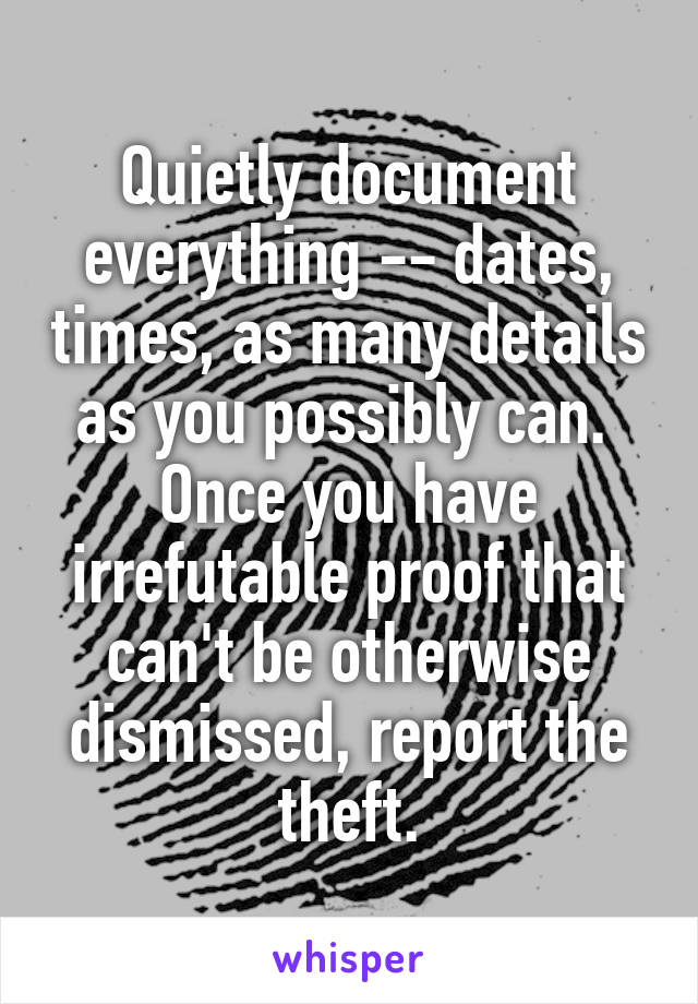 Quietly document everything -- dates, times, as many details as you possibly can.  Once you have irrefutable proof that can't be otherwise dismissed, report the theft.