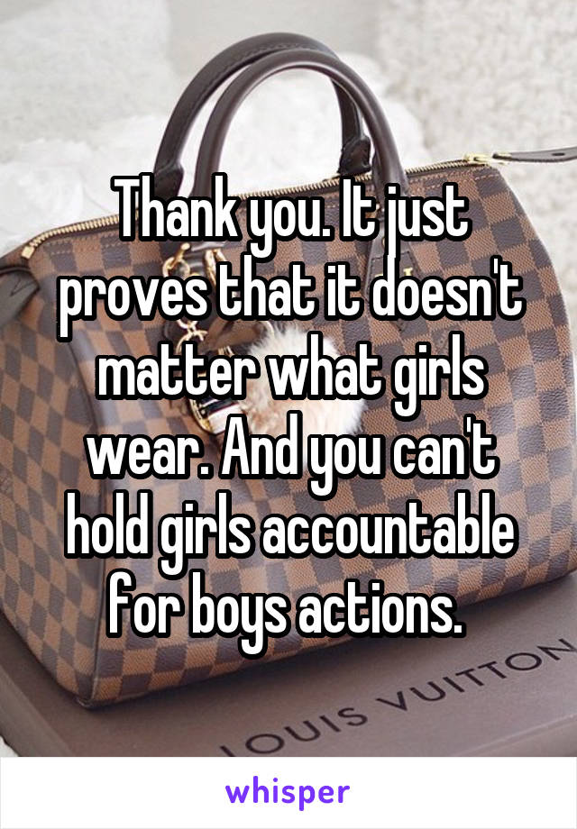 Thank you. It just proves that it doesn't matter what girls wear. And you can't hold girls accountable for boys actions. 