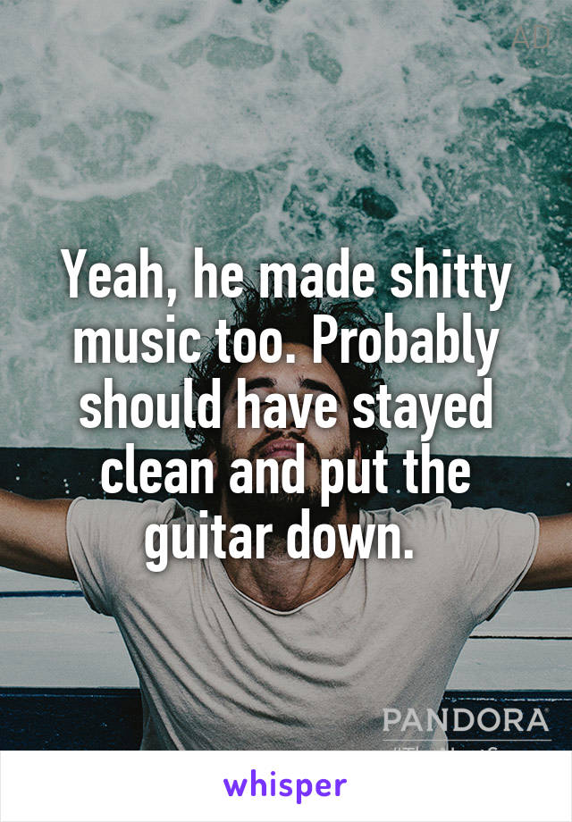 Yeah, he made shitty music too. Probably should have stayed clean and put the guitar down. 