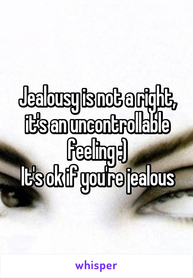 Jealousy is not a right, it's an uncontrollable feeling :)
It's ok if you're jealous