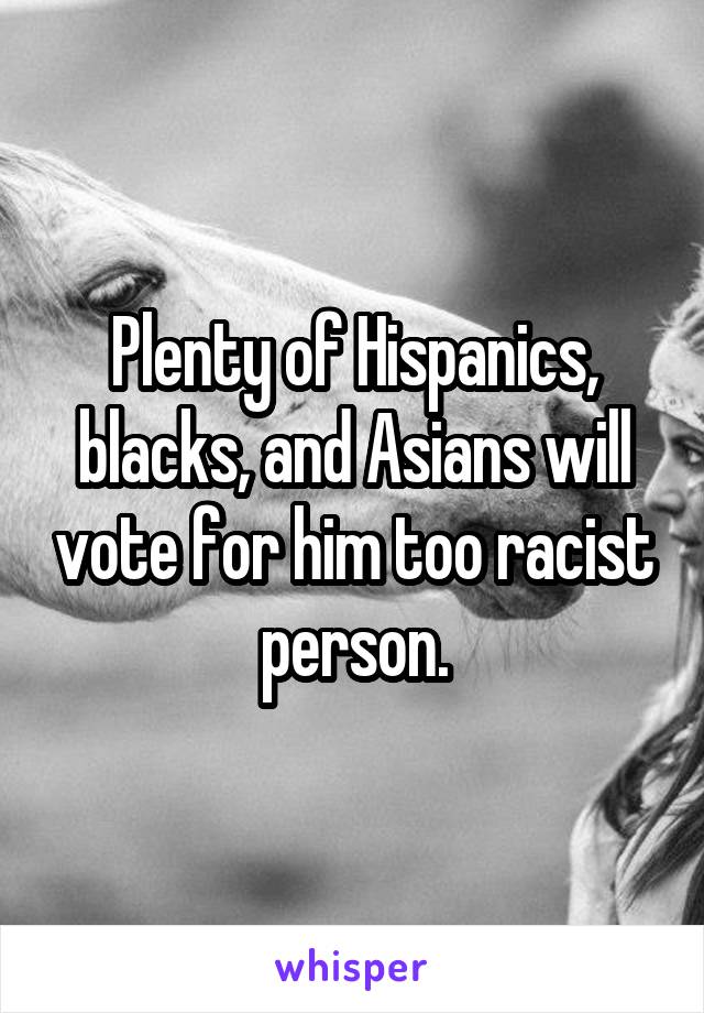 Plenty of Hispanics, blacks, and Asians will vote for him too racist person.