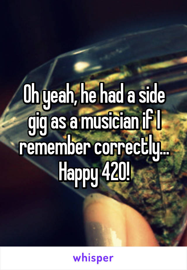 Oh yeah, he had a side gig as a musician if I remember correctly... Happy 420!