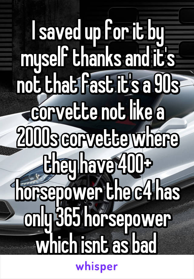 I saved up for it by myself thanks and it's not that fast it's a 90s corvette not like a 2000s corvette where they have 400+ horsepower the c4 has only 365 horsepower which isnt as bad 