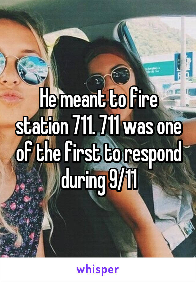 He meant to fire station 711. 711 was one of the first to respond during 9/11