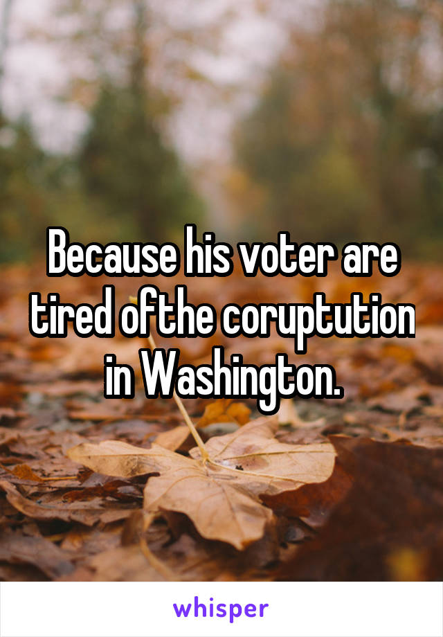 Because his voter are tired ofthe coruptution in Washington.