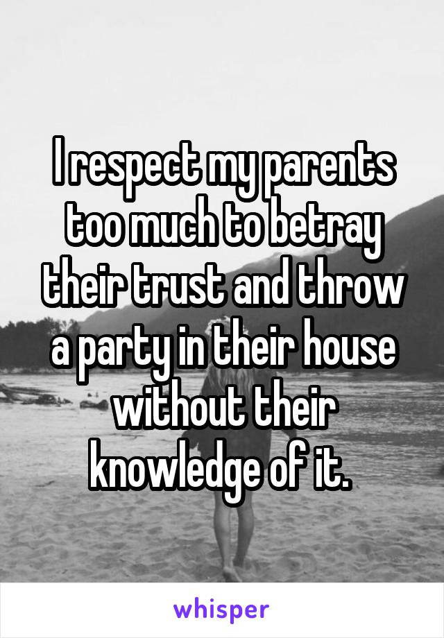 I respect my parents too much to betray their trust and throw a party in their house without their knowledge of it. 