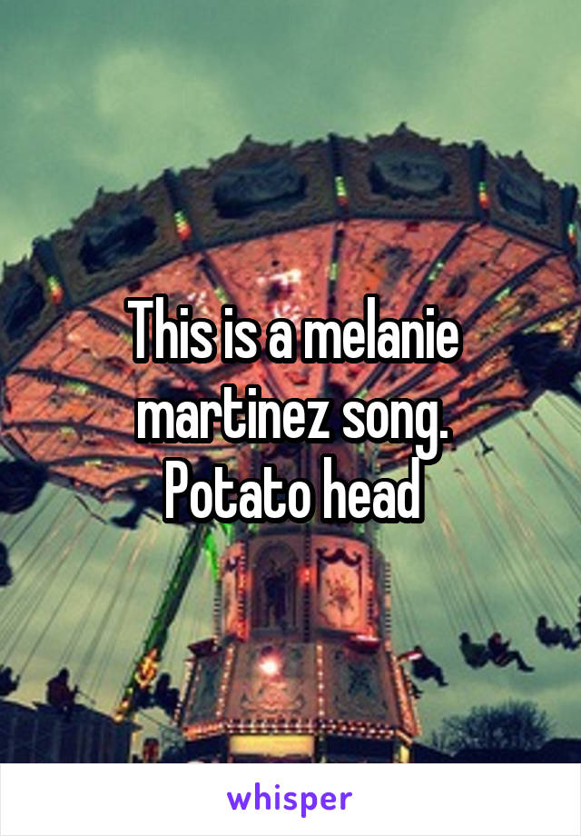 This is a melanie martinez song.
Potato head