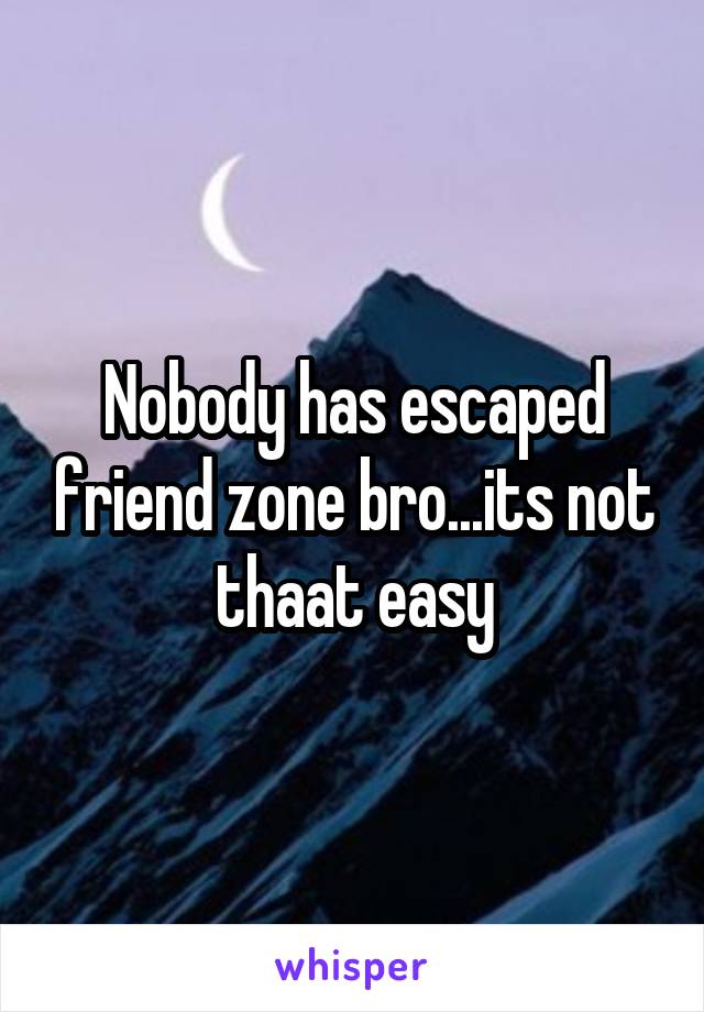 Nobody has escaped friend zone bro...its not thaat easy