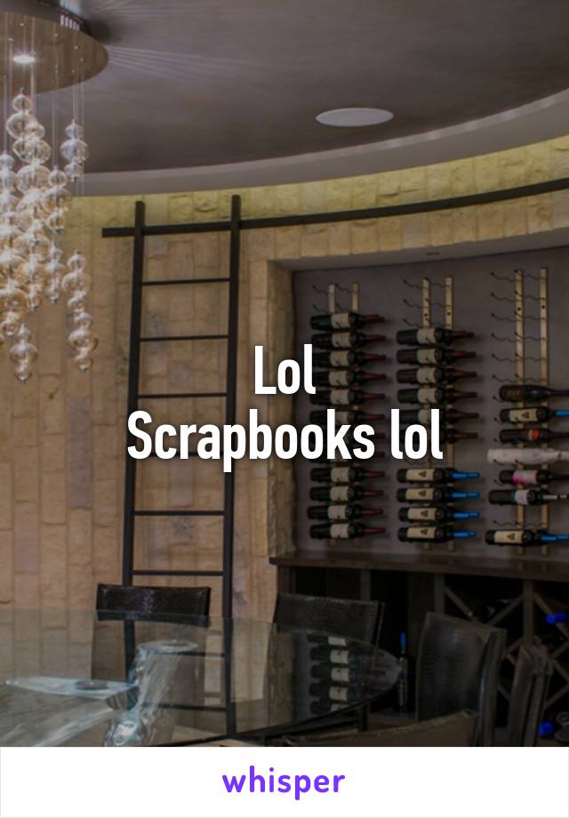 Lol
Scrapbooks lol